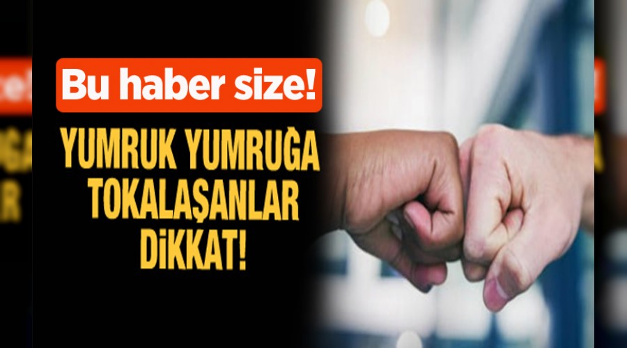 Yumruk yumrua tokalama da tehlikeli  